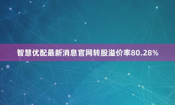 智慧优配最新消息官网转股溢价率80.28%