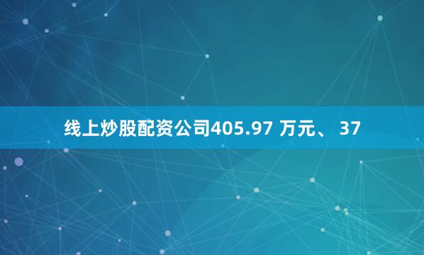 线上炒股配资公司405.97 万元、 37