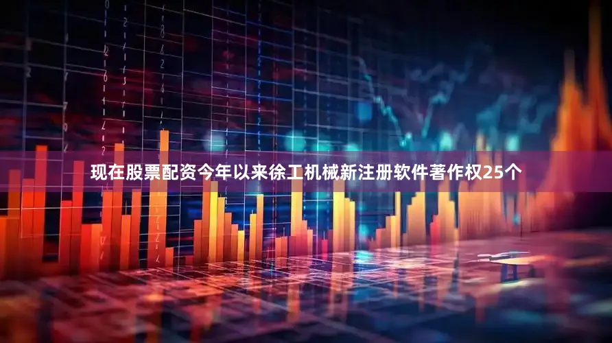 现在股票配资今年以来徐工机械新注册软件著作权25个