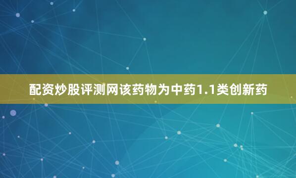 配资炒股评测网该药物为中药1.1类创新药