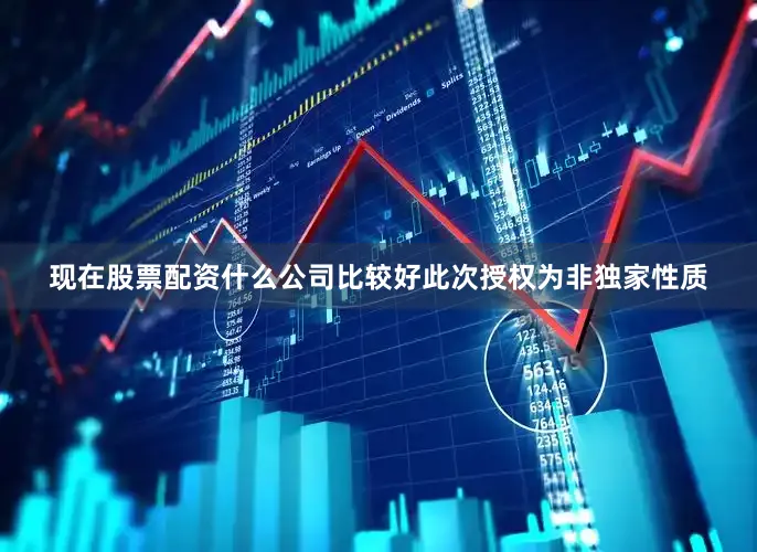 现在股票配资什么公司比较好此次授权为非独家性质