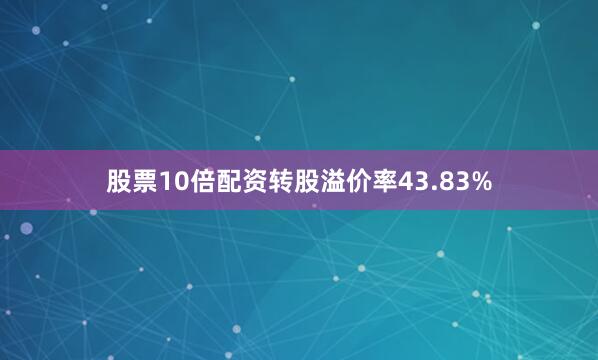 股票10倍配资转股溢价率43.83%
