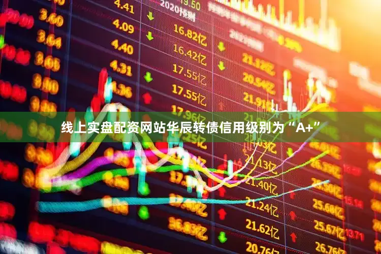 线上实盘配资网站华辰转债信用级别为“A+”