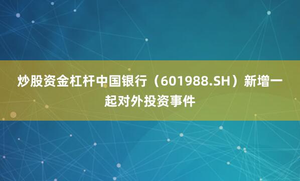 炒股资金杠杆中国银行（601988.SH）新增一起对外投资事件