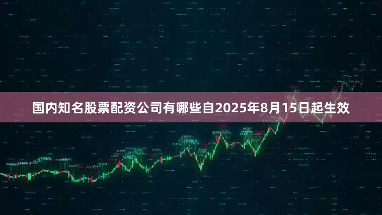 国内知名股票配资公司有哪些自2025年8月15日起生效