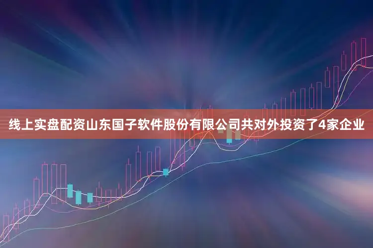 线上实盘配资山东国子软件股份有限公司共对外投资了4家企业