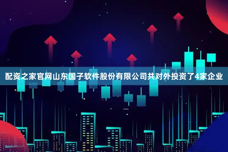 配资之家官网山东国子软件股份有限公司共对外投资了4家企业