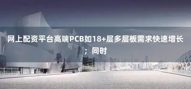 网上配资平台高端PCB如18+层多层板需求快速增长；同时