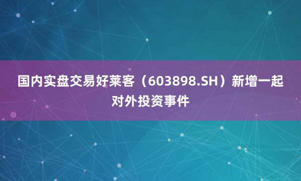 国内实盘交易好莱客（603898.SH）新增一起对外投资事件