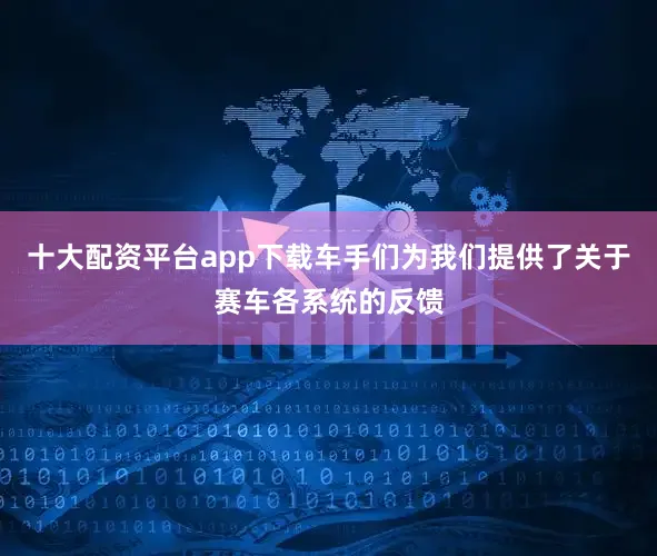 十大配资平台app下载车手们为我们提供了关于赛车各系统的反馈