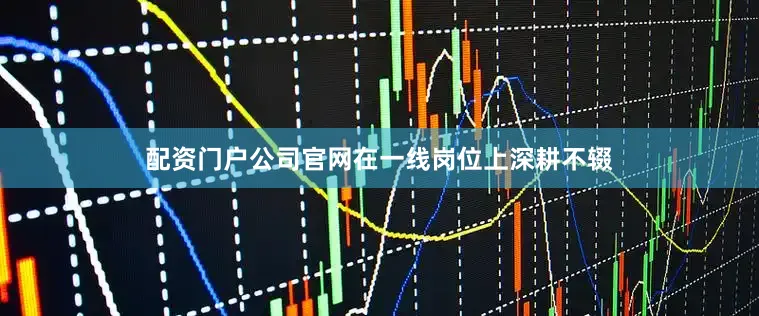 配资门户公司官网在一线岗位上深耕不辍