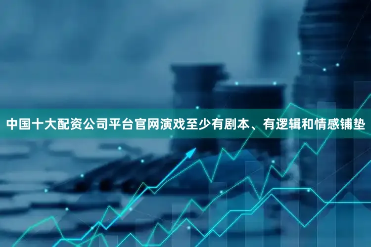 中国十大配资公司平台官网演戏至少有剧本、有逻辑和情感铺垫
