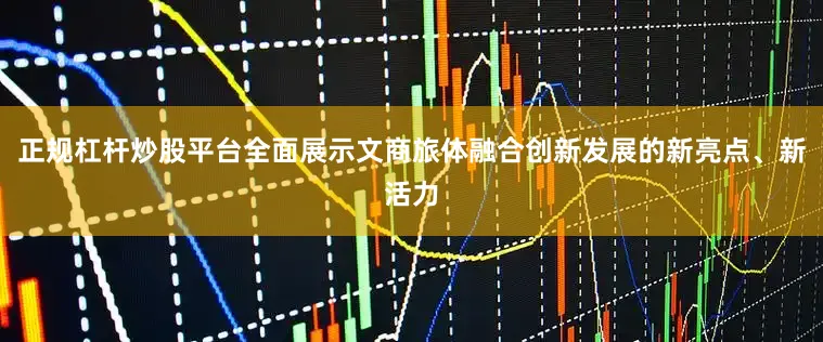 正规杠杆炒股平台全面展示文商旅体融合创新发展的新亮点、新活力
