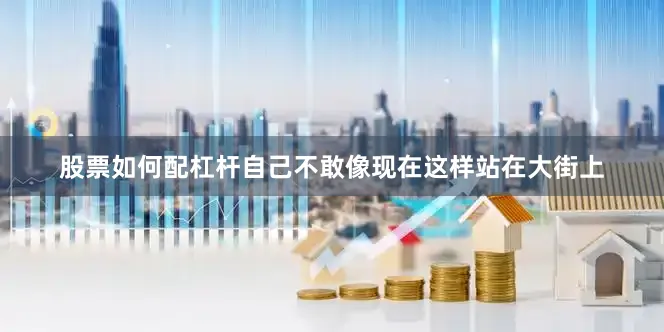 股票如何配杠杆自己不敢像现在这样站在大街上