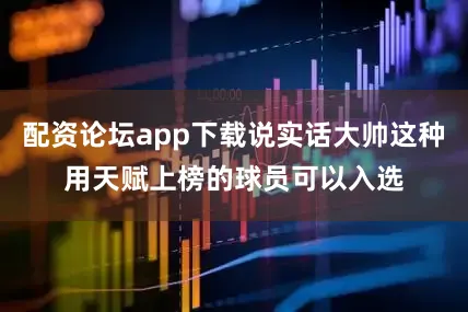 配资论坛app下载说实话大帅这种用天赋上榜的球员可以入选