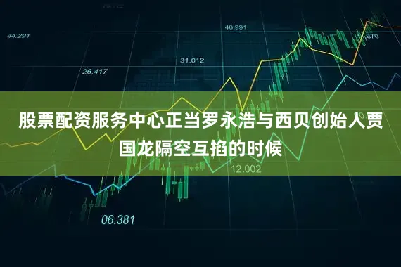 股票配资服务中心正当罗永浩与西贝创始人贾国龙隔空互掐的时候