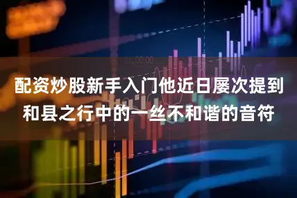 配资炒股新手入门他近日屡次提到和县之行中的一丝不和谐的音符