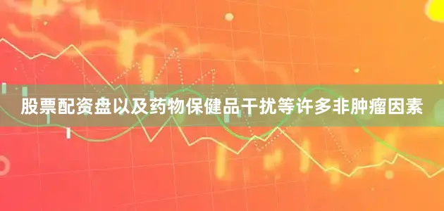 股票配资盘以及药物保健品干扰等许多非肿瘤因素
