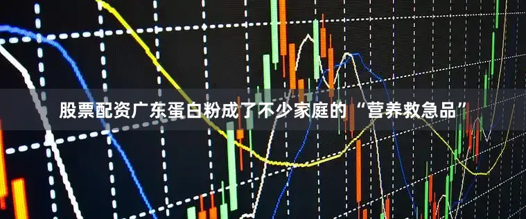 股票配资广东蛋白粉成了不少家庭的 “营养救急品”
