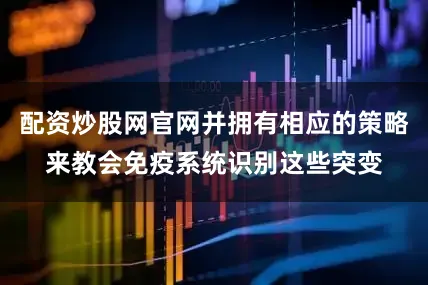 配资炒股网官网并拥有相应的策略来教会免疫系统识别这些突变