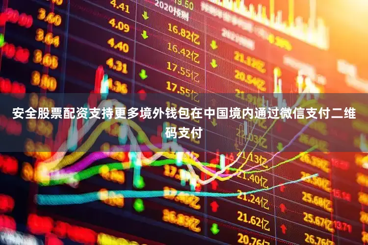 安全股票配资支持更多境外钱包在中国境内通过微信支付二维码支付