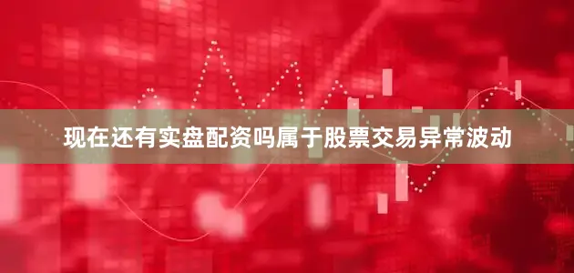 现在还有实盘配资吗属于股票交易异常波动