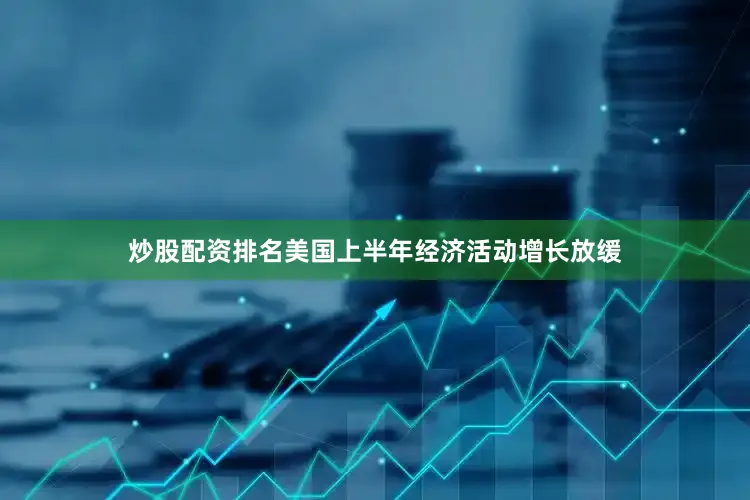 炒股配资排名美国上半年经济活动增长放缓