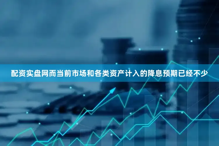 配资实盘网而当前市场和各类资产计入的降息预期已经不少