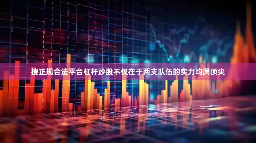 搜正规合法平台杠杆炒股不仅在于两支队伍的实力均属顶尖