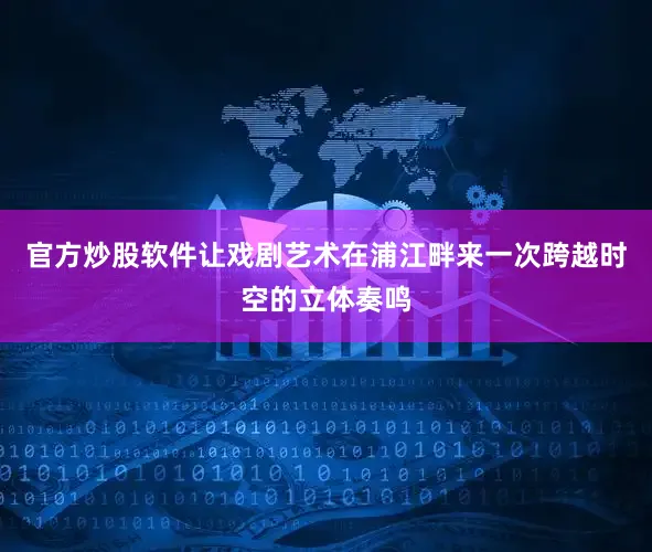 官方炒股软件让戏剧艺术在浦江畔来一次跨越时空的立体奏鸣