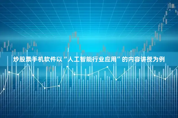 炒股票手机软件以“人工智能行业应用”的内容讲授为例