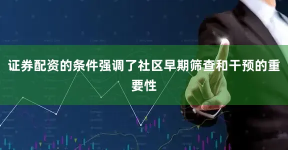 证券配资的条件强调了社区早期筛查和干预的重要性