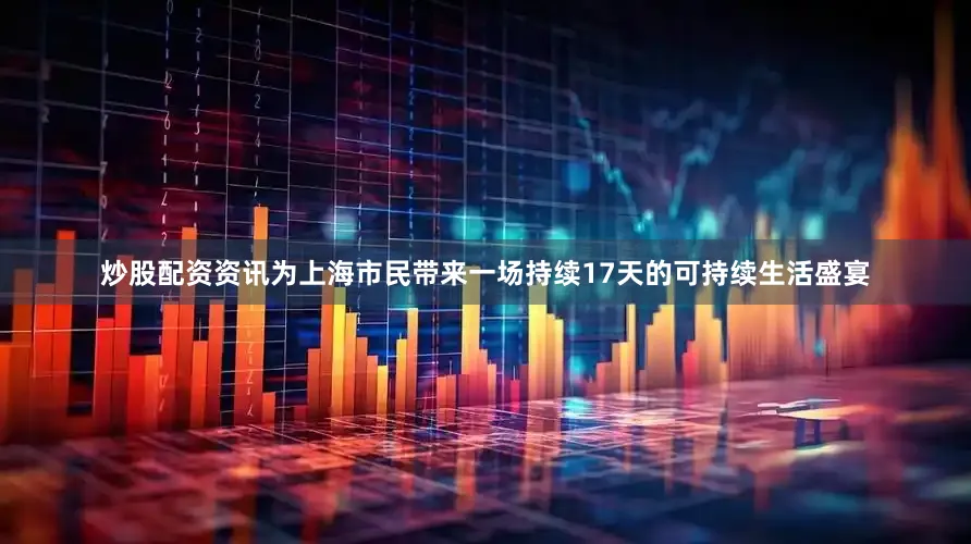 炒股配资资讯为上海市民带来一场持续17天的可持续生活盛宴