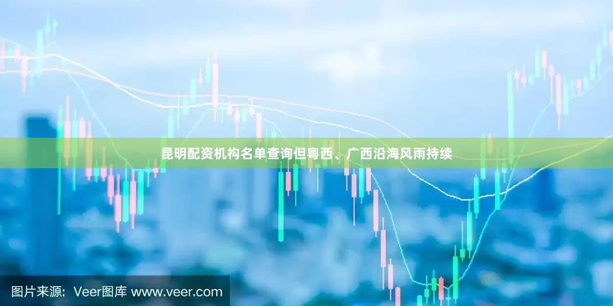 昆明配资机构名单查询但粤西、广西沿海风雨持续