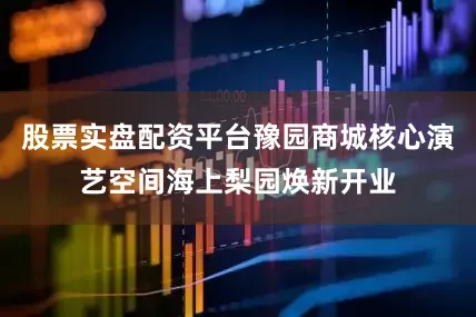 股票实盘配资平台豫园商城核心演艺空间海上梨园焕新开业