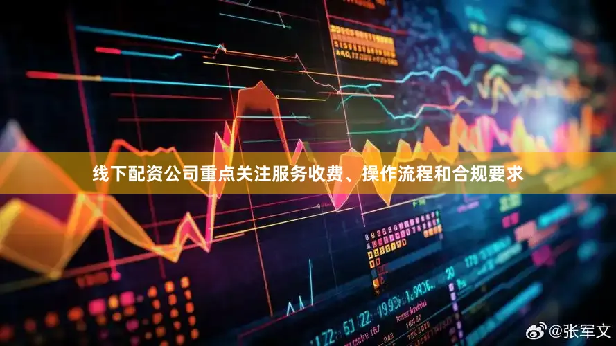 线下配资公司重点关注服务收费、操作流程和合规要求