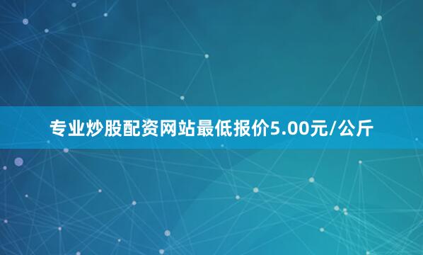 专业炒股配资网站最低报价5.00元/公斤