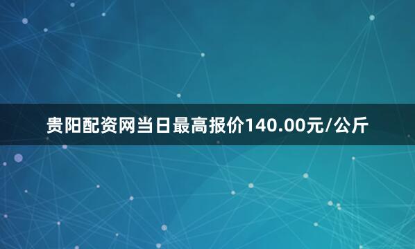 贵阳配资网当日最高报价140.00元/公斤