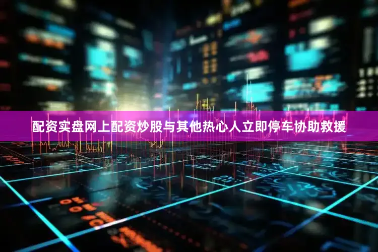 配资实盘网上配资炒股与其他热心人立即停车协助救援