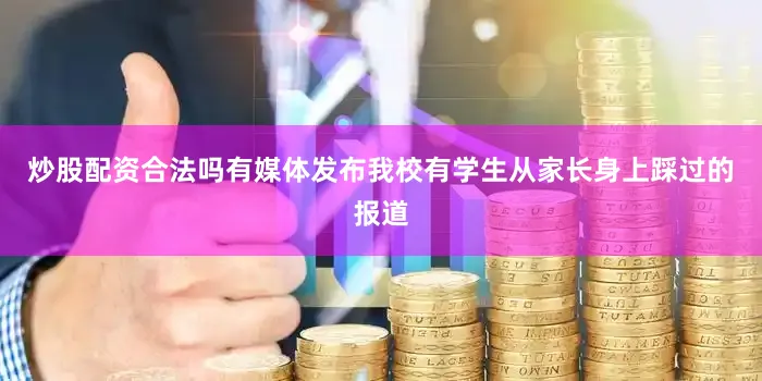 炒股配资合法吗有媒体发布我校有学生从家长身上踩过的报道