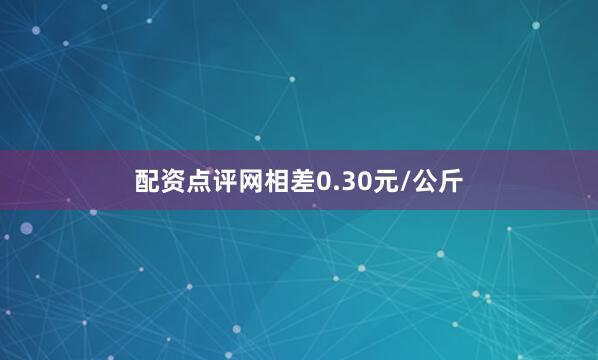 配资点评网相差0.30元/公斤