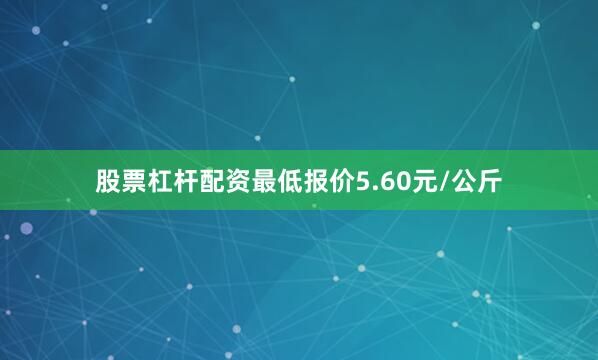 股票杠杆配资最低报价5.60元/公斤
