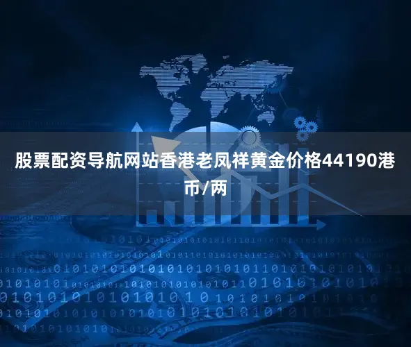 股票配资导航网站香港老凤祥黄金价格44190港币/两