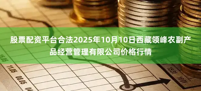 股票配资平台合法2025年10月10日西藏领峰农副产品经营管理有限公司价格行情