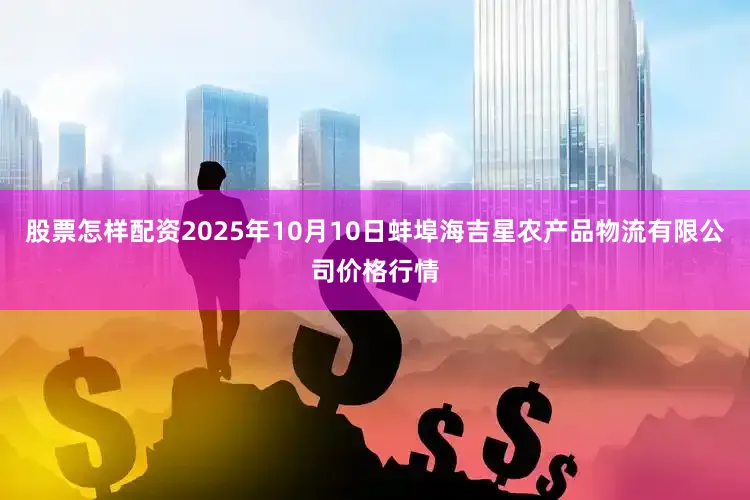 股票怎样配资2025年10月10日蚌埠海吉星农产品物流有限公司价格行情