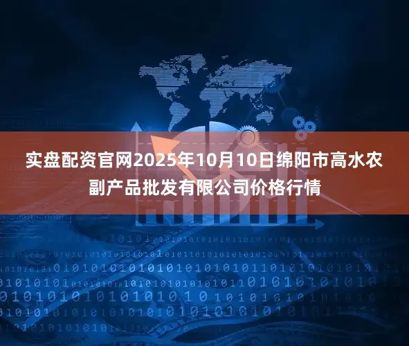 实盘配资官网2025年10月10日绵阳市高水农副产品批发有限公司价格行情