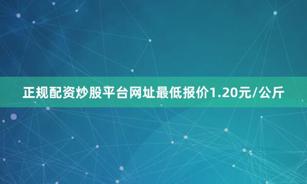 正规配资炒股平台网址最低报价1.20元/公斤
