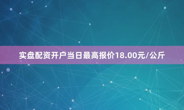 实盘配资开户当日最高报价18.00元/公斤