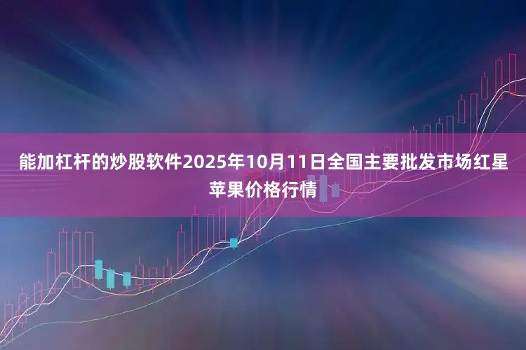能加杠杆的炒股软件2025年10月11日全国主要批发市场红星苹果价格行情
