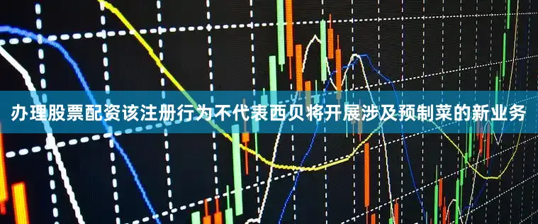 办理股票配资该注册行为不代表西贝将开展涉及预制菜的新业务